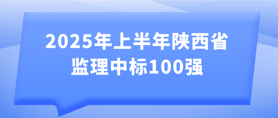 2025年上半年陕西省监理中标100强发布 2025年上半年陕西省监理中标100强发布